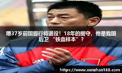 曝37岁前国脚行将退役！18年的据守，他是我国后卫 “铁血样本”？
